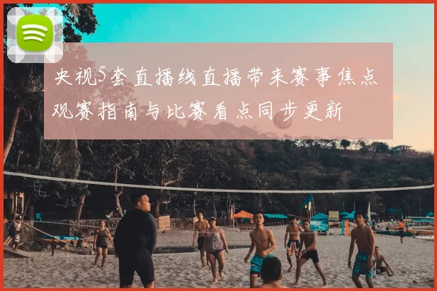 央视5套直播线直播带来赛事焦点 观赛指南与比赛看点同步更新