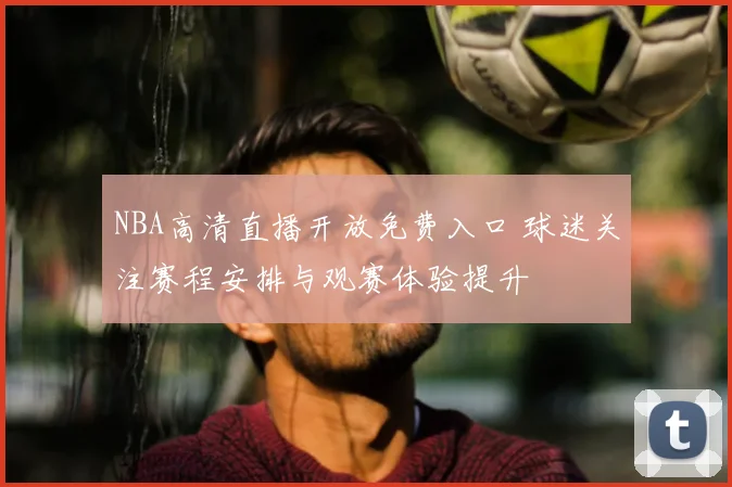 NBA高清直播开放免费入口 球迷关注赛程安排与观赛体验提升