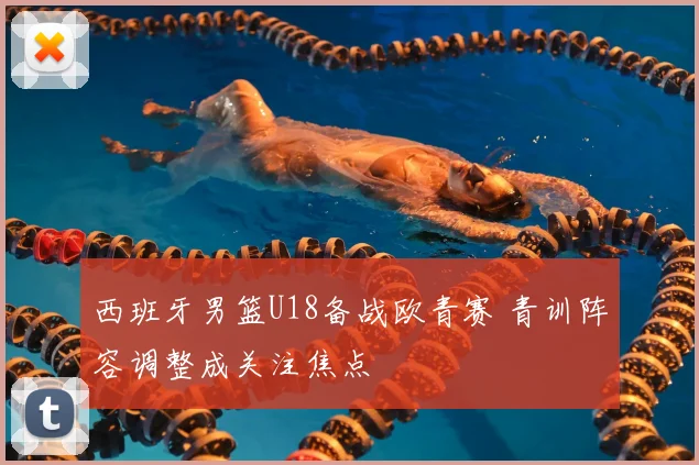 西班牙男篮U18备战欧青赛 青训阵容调整成关注焦点