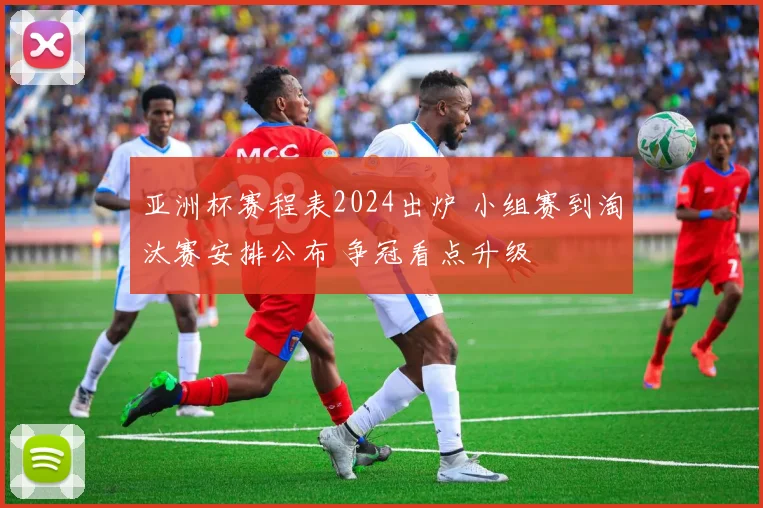 亚洲杯赛程表2024出炉 小组赛到淘汰赛安排公布 争冠看点升级