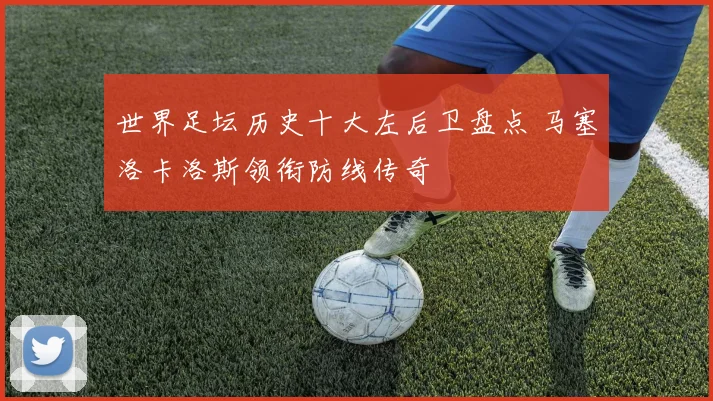 世界足坛历史十大左后卫盘点 马塞洛卡洛斯领衔防线传奇