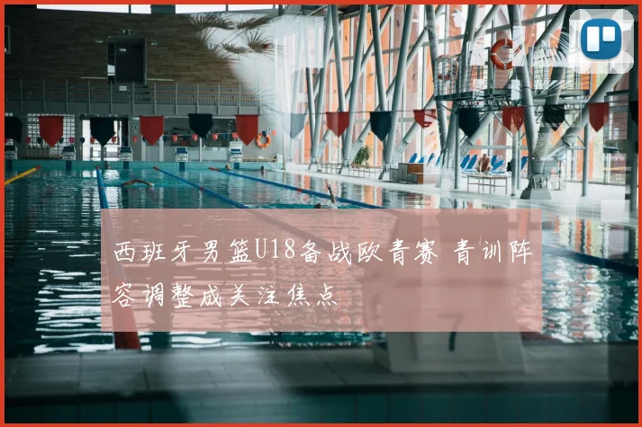 西班牙男篮U18备战欧青赛 青训阵容调整成关注焦点