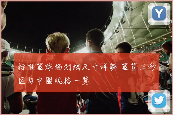 标准篮球场划线尺寸详解 篮筐三秒区与中圈规格一览