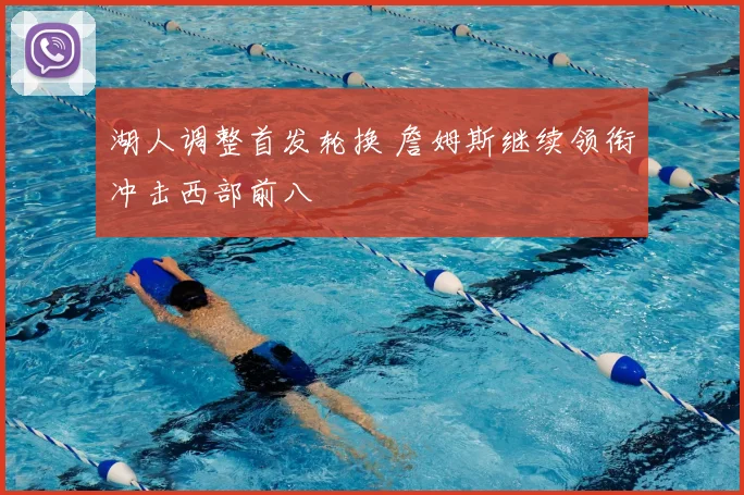 湖人调整首发轮换 詹姆斯继续领衔冲击西部前八