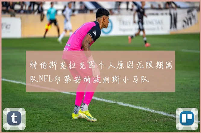 特伦斯克拉克因个人原因无限期离队NFL印第安纳波利斯小马队