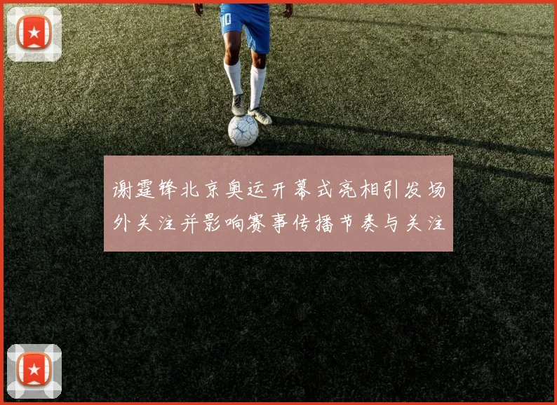 谢霆锋北京奥运开幕式亮相引发场外关注并影响赛事传播节奏与关注度