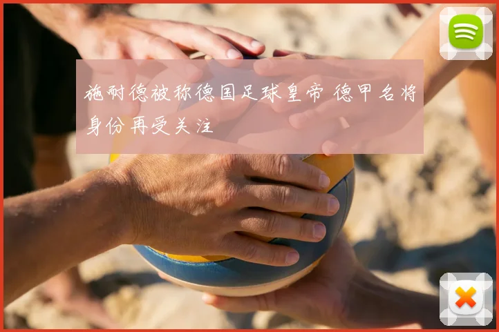 施耐德被称德国足球皇帝 德甲名将身份再受关注