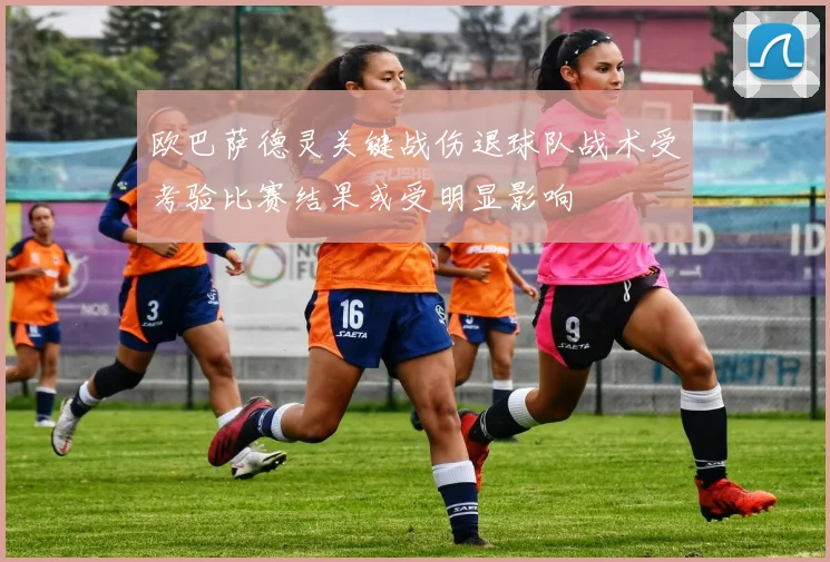 欧巴萨德灵关键战伤退球队战术受考验比赛结果或受明显影响