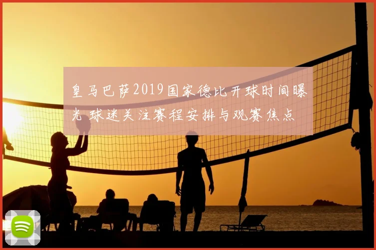 皇马巴萨2019国家德比开球时间曝光 球迷关注赛程安排与观赛焦点