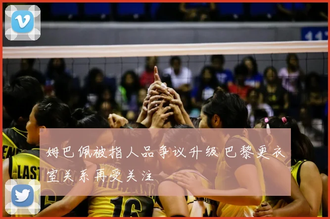 姆巴佩被指人品争议升级 巴黎更衣室关系再受关注