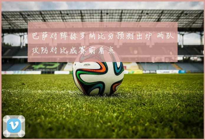 巴萨对阵赫罗纳比分预测出炉 两队攻防对比成赛前看点