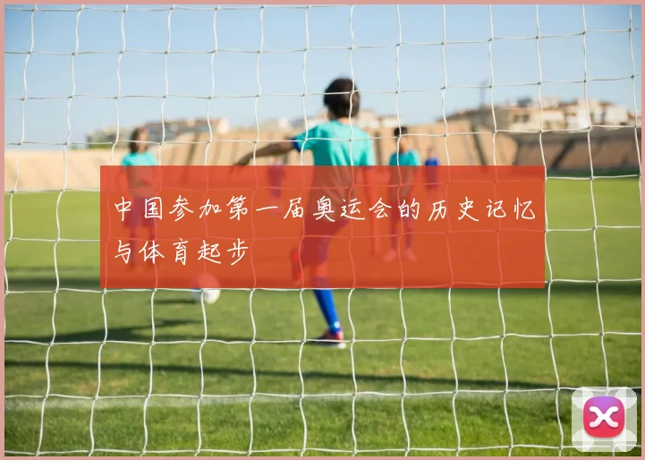 中国参加第一届奥运会的历史记忆与体育起步