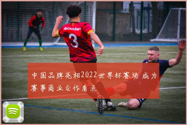 中国品牌亮相2022世界杯赛场 成为赛事商业合作看点