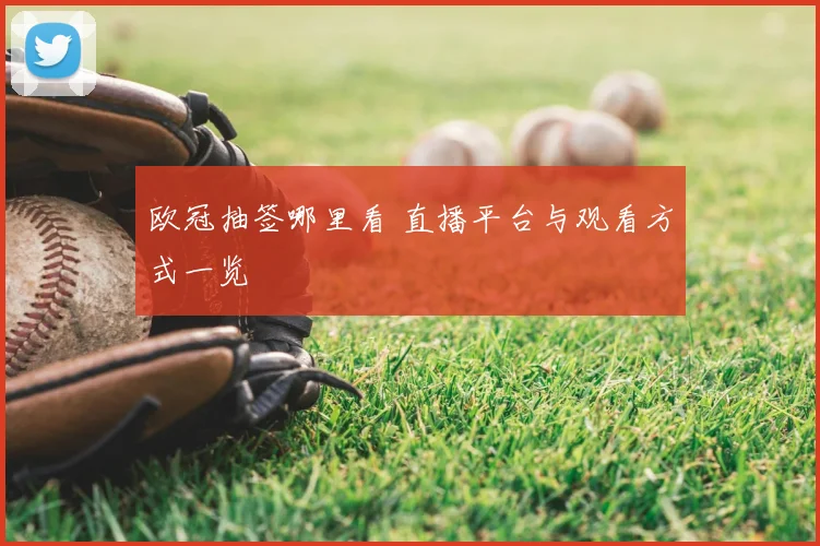 欧冠抽签哪里看 直播平台与观看方式一览