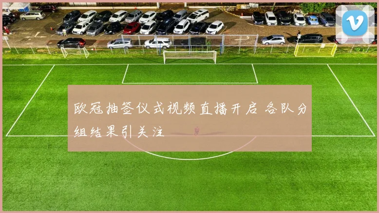 欧冠抽签仪式视频直播开启 各队分组结果引关注