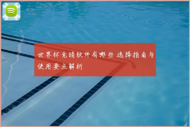 世界杯竞猜软件有哪些 选择指南与使用要点解析