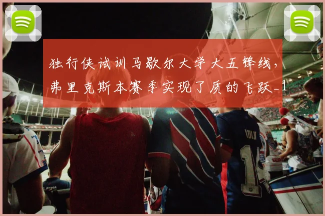独行侠试训马歇尔大学大五锋线,弗里克斯本赛季实现了质的飞跃_1_NBA_黄蜂