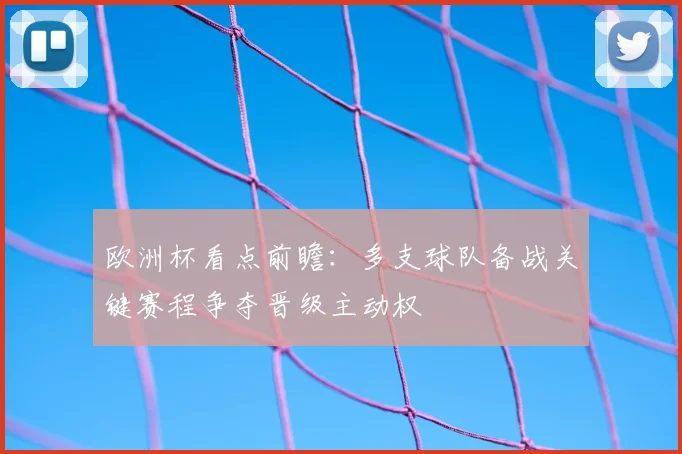 欧洲杯看点前瞻:多支球队备战关键赛程争夺晋级主动权