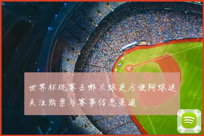世界杯观赛去哪买球更方便阿球迷关注购票与赛事信息渠道
