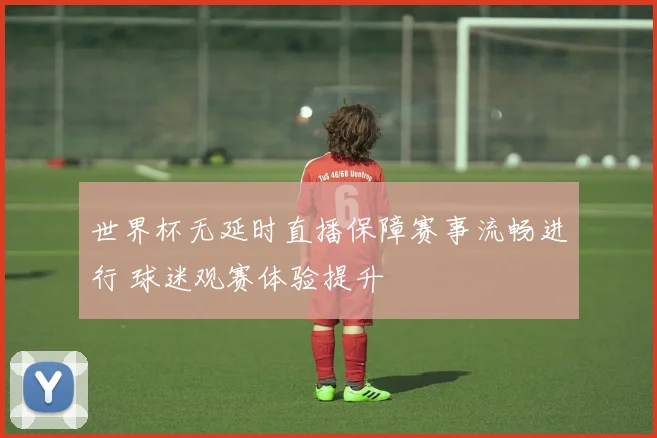 世界杯无延时直播保障赛事流畅进行 球迷观赛体验提升