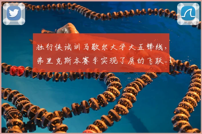 独行侠试训马歇尔大学大五锋线,弗里克斯本赛季实现了质的飞跃_1_NBA_黄蜂
