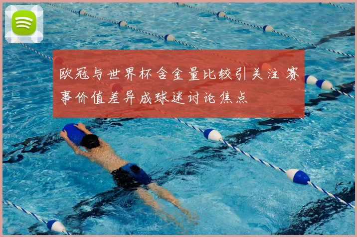 欧冠与世界杯含金量比较引关注 赛事价值差异成球迷讨论焦点