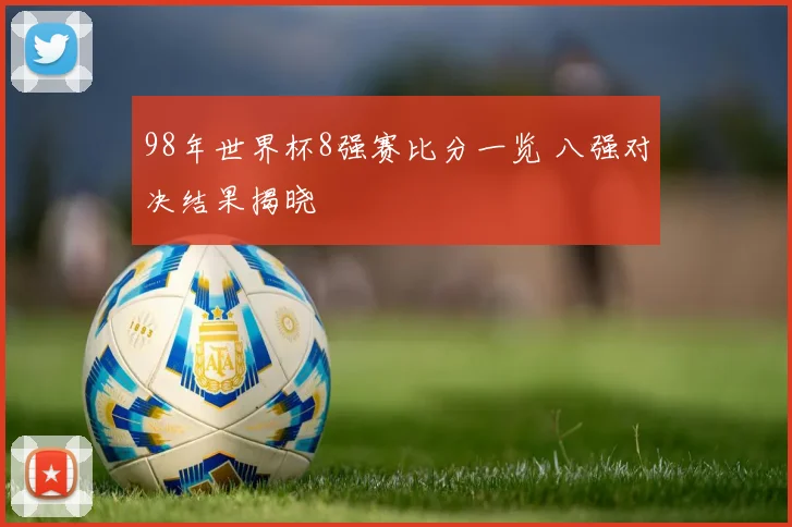 98年世界杯8强赛比分一览 八强对决结果揭晓