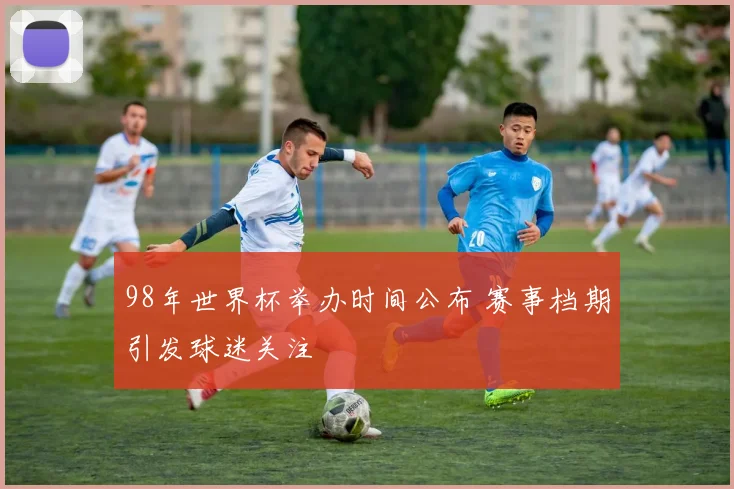98年世界杯举办时间公布 赛事档期引发球迷关注
