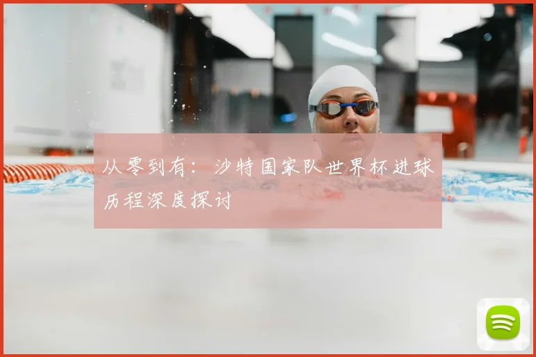 从零到有：沙特国家队世界杯进球历程深度探讨