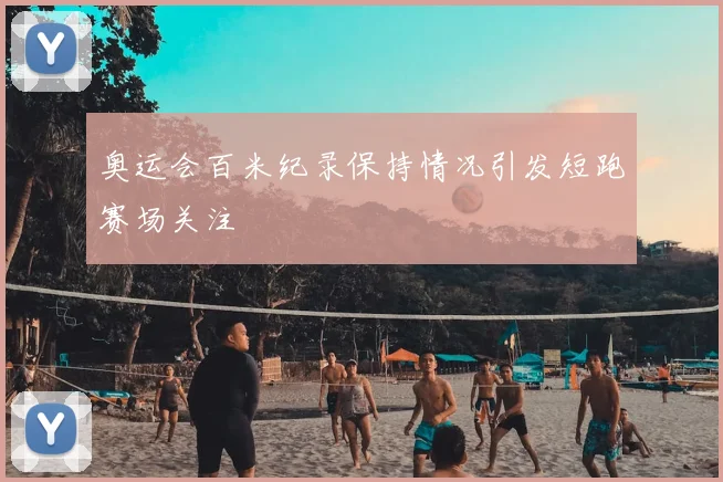 奥运会百米纪录保持情况引发短跑赛场关注