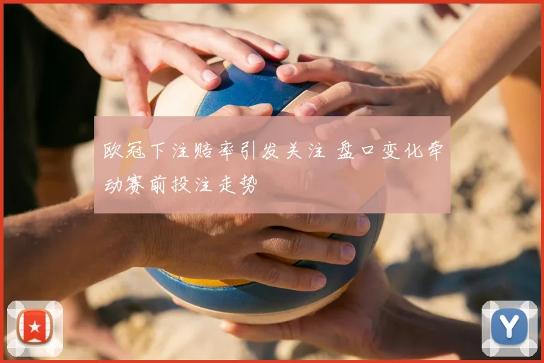 欧冠下注赔率引发关注 盘口变化牵动赛前投注走势