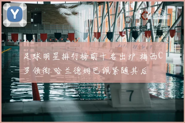 足球明星排行榜前十名出炉 梅西C罗领衔 哈兰德姆巴佩紧随其后