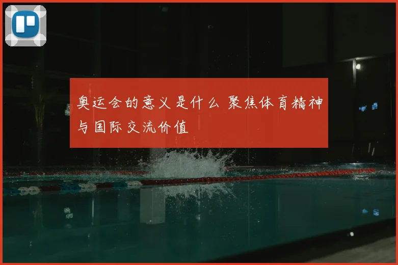 奥运会的意义是什么 聚焦体育精神与国际交流价值