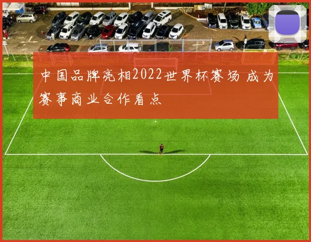 中国品牌亮相2022世界杯赛场 成为赛事商业合作看点