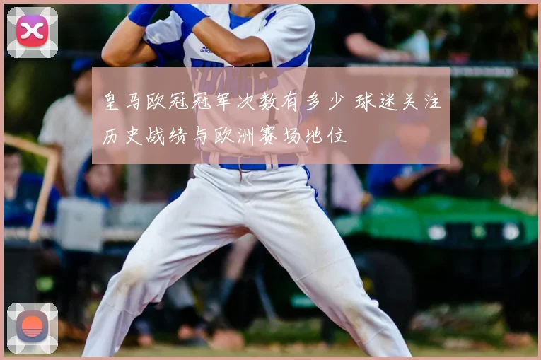 皇马欧冠冠军次数有多少 球迷关注历史战绩与欧洲赛场地位