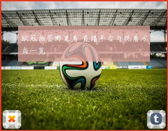 欧冠抽签哪里看 直播平台与观看方式一览